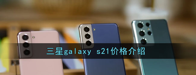 三星galaxy s21价格介绍