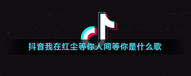 抖音我在红尘等你人间等你是什么歌